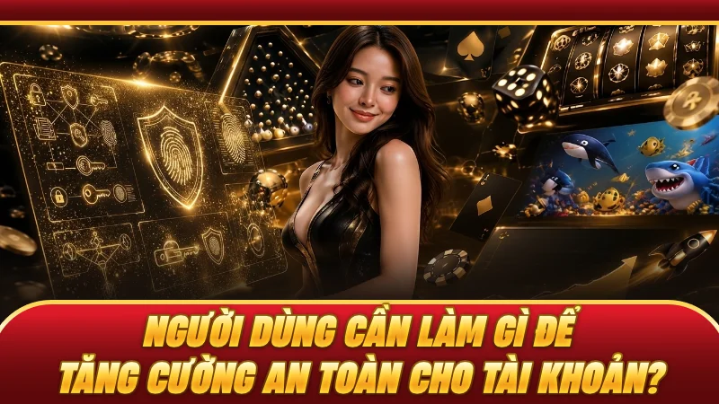 Người dùng cần làm gì để tăng cường an toàn cho tài khoản?