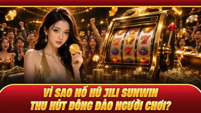 Vì sao nổ hũ JILI SUNWIN thu hút đông đảo người chơi?
