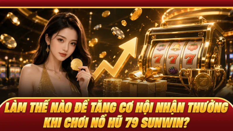 Làm thế nào để tăng cơ hội nhận thưởng khi chơi nổ hũ 79 SUNWIN?