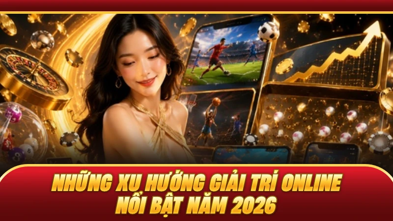 Những xu hướng giải trí online nổi bật năm 2026