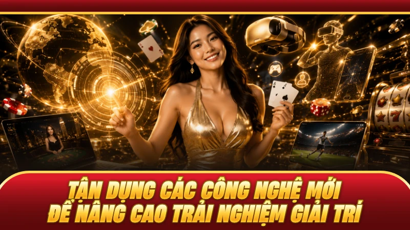 Tận dụng các công nghệ mới để nâng cao trải nghiệm giải trí